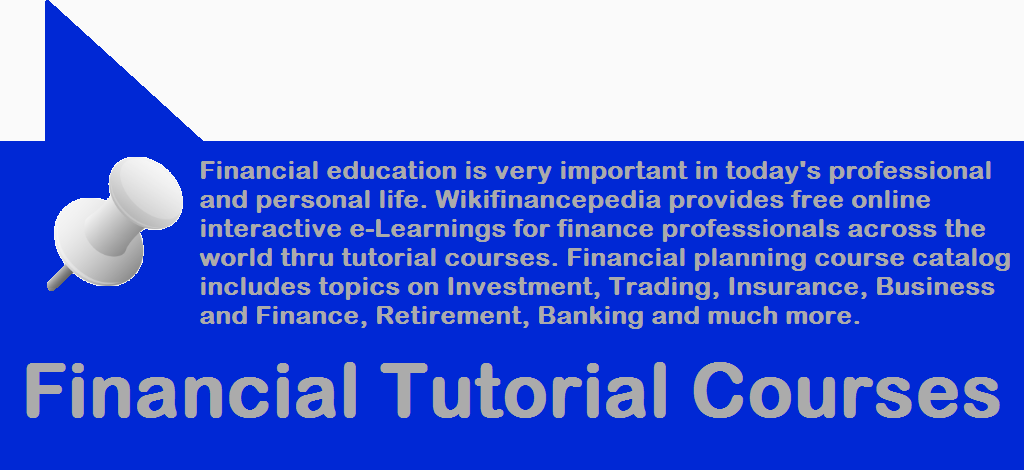 Wikipedia of Finance - e-learning - Financial Tutorial Courses - Financial Tutorial Courses - Financial education is very important in today's professional and personal life. Wikifinancepedia provides free online interactive e-Learnings for finance professionals across the world thru tutorial courses. Financial planning course catalog includes topics on Investment, Trading, Insurance, Business and Finance, Retirement, Banking and much more.